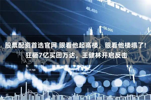 股票配资首选官网 眼看他起高楼，眼看他楼塌了! 狂砸7亿买回万达，王健林开启反击
