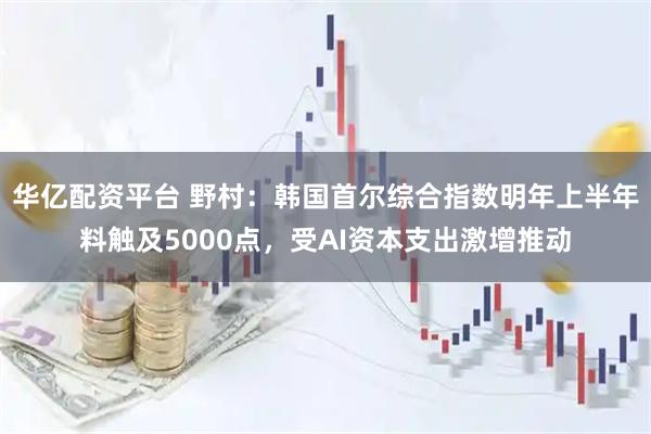 华亿配资平台 野村：韩国首尔综合指数明年上半年料触及5000点，受AI资本支出激增推动
