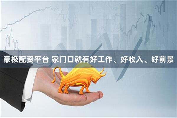 豪极配资平台 家门口就有好工作、好收入、好前景