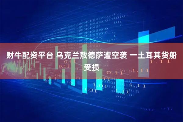 财牛配资平台 乌克兰敖德萨遭空袭 一土耳其货船受损