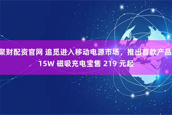 聚财配资官网 追觅进入移动电源市场，推出首款产品 15W 磁吸充电宝售 219 元起