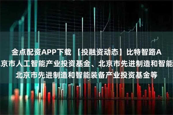 金点配资APP下载 【投融资动态】比特智路A轮融资，投资方为北京市人工智能产业投资基金、北京市先进制造和智能装备产业投资基金等