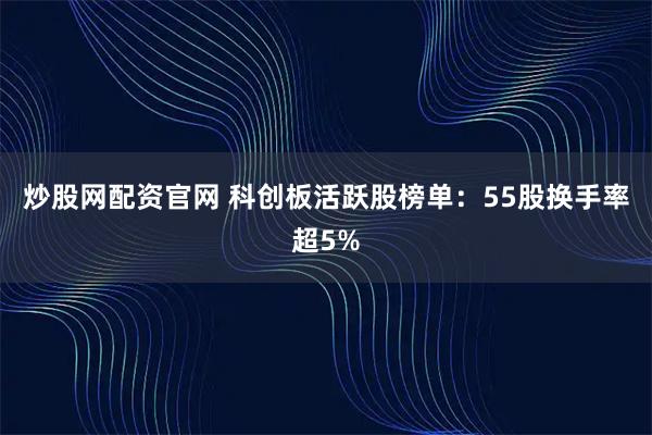 炒股网配资官网 科创板活跃股榜单：55股换手率超5%