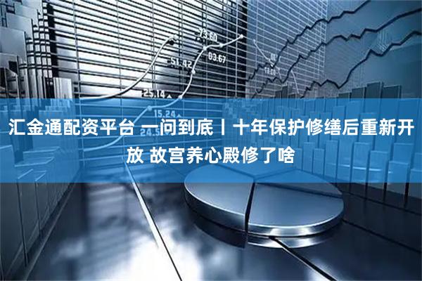 汇金通配资平台 一问到底丨十年保护修缮后重新开放 故宫养心殿修了啥