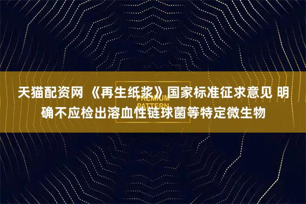 天猫配资网 《再生纸浆》国家标准征求意见 明确不应检出溶血性链球菌等特定微生物