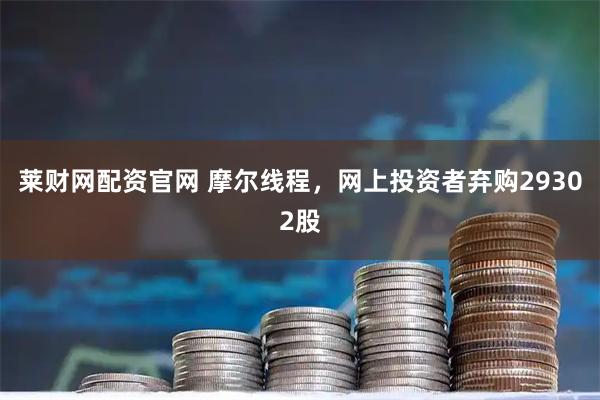 莱财网配资官网 摩尔线程，网上投资者弃购29302股