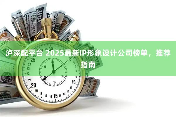 泸深配平台 2025最新IP形象设计公司榜单，推荐指南