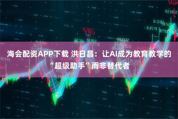 海会配资APP下载 洪日昌：让AI成为教育教学的“超级助手”而非替代者