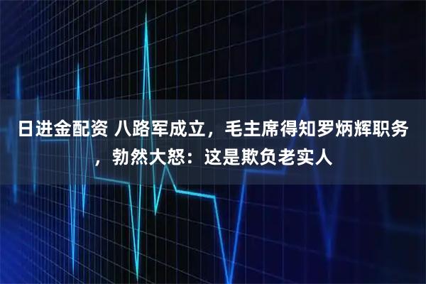 日进金配资 八路军成立，毛主席得知罗炳辉职务，勃然大怒：这是欺负老实人
