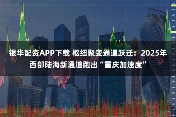 银华配资APP下载 枢纽聚变通道跃迁：2025年西部陆海新通道跑出“重庆加速度”