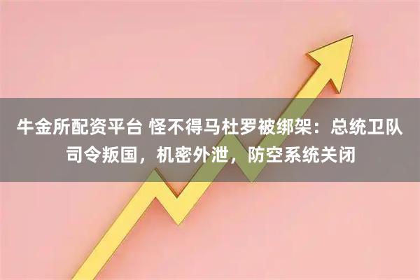 牛金所配资平台 怪不得马杜罗被绑架：总统卫队司令叛国，机密外泄，防空系统关闭
