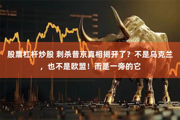 股票杠杆炒股 刺杀普京真相揭开了？不是乌克兰，也不是欧盟！而是一旁的它