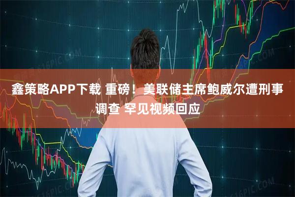 鑫策略APP下载 重磅！美联储主席鲍威尔遭刑事调查 罕见视频回应