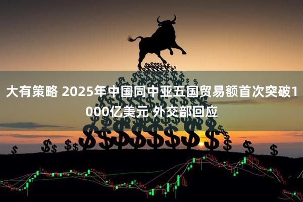 大有策略 2025年中国同中亚五国贸易额首次突破1000亿美元 外交部回应