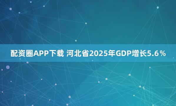 配资圈APP下载 河北省2025年GDP增长5.6％