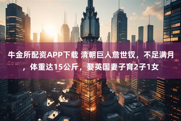 牛金所配资APP下载 清朝巨人詹世钗，不足满月，体重达15公斤，娶英国妻子育2子1女