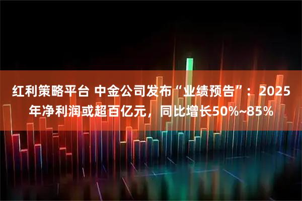 红利策略平台 中金公司发布“业绩预告”：2025年净利润或超百亿元，同比增长50%~85%