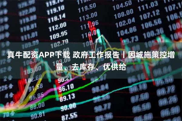 真牛配资APP下载 政府工作报告丨因城施策控增量、去库存、优供给