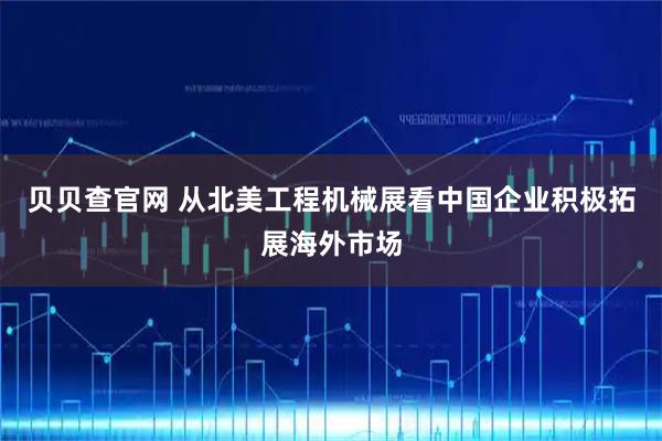 贝贝查官网 从北美工程机械展看中国企业积极拓展海外市场