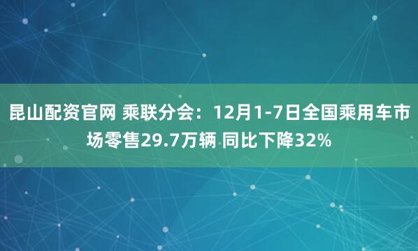 昆山配资官网 乘联分会：12月1-7日全国乘用车市场零售29.7万辆 同比下降32%